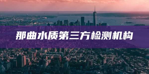 那曲水质第三方检测机构