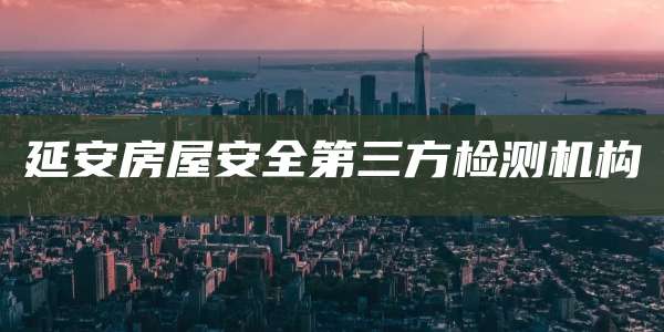 延安房屋安全第三方检测机构