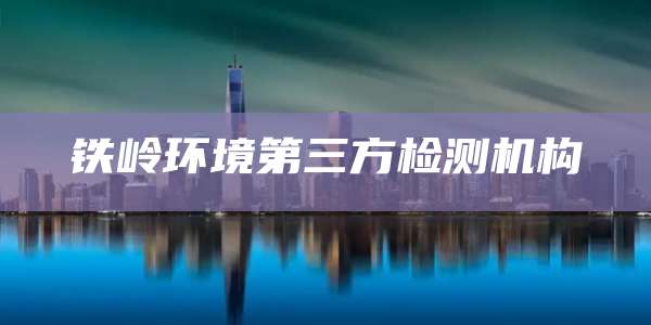 铁岭环境第三方检测机构