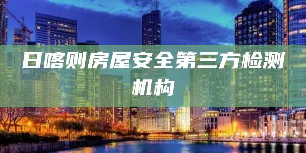 日喀则房屋安全第三方检测机构