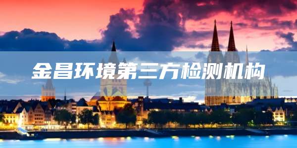 金昌环境第三方检测机构