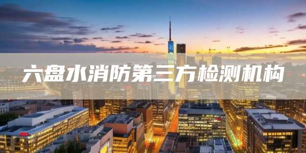 六盘水消防第三方检测机构