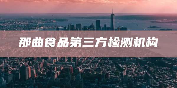 那曲食品第三方检测机构
