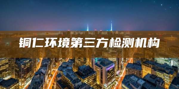 铜仁环境第三方检测机构