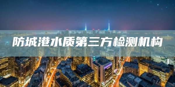 防城港水质第三方检测机构