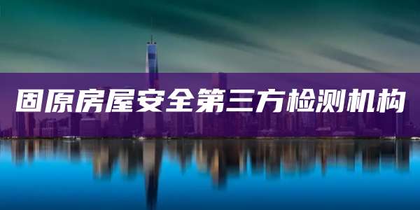固原房屋安全第三方检测机构