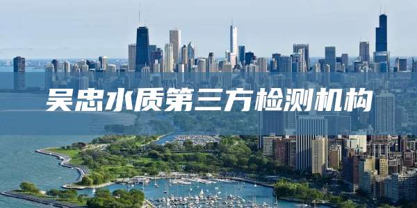 吴忠水质第三方检测机构