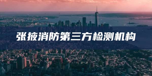 张掖消防第三方检测机构