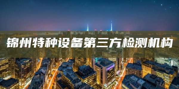 锦州特种设备第三方检测机构