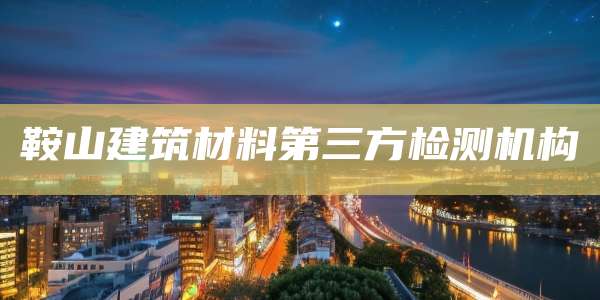 鞍山建筑材料第三方检测机构