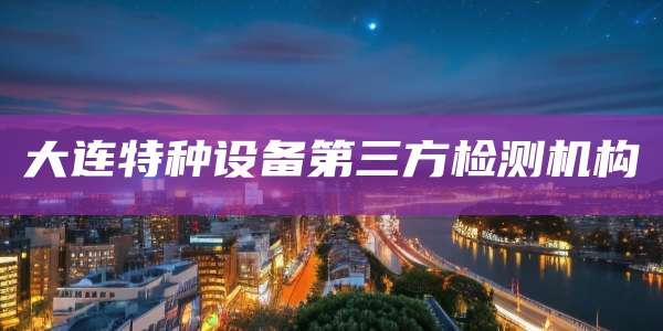 大连特种设备第三方检测机构