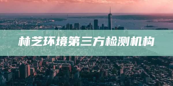 林芝环境第三方检测机构