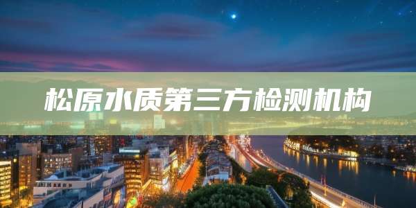 松原水质第三方检测机构