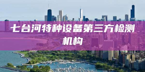 七台河特种设备第三方检测机构