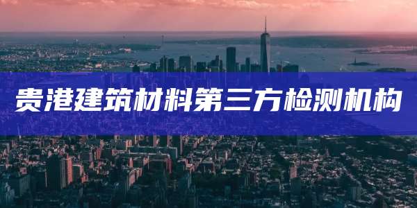 贵港建筑材料第三方检测机构