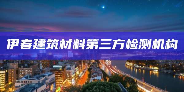 伊春建筑材料第三方检测机构
