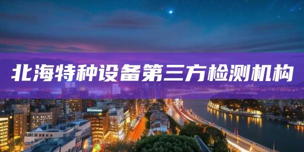 北海特种设备第三方检测机构