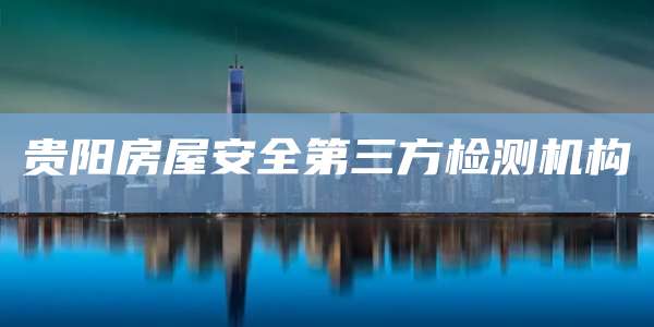 贵阳房屋安全第三方检测机构