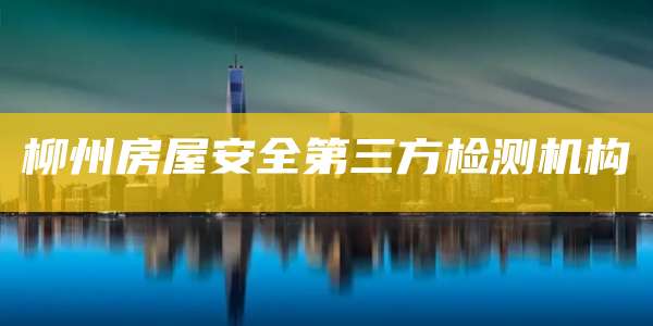 柳州房屋安全第三方检测机构