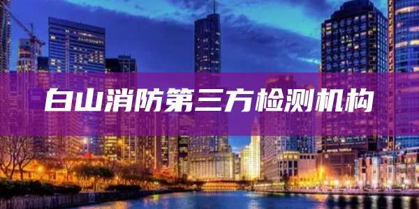 白山消防第三方检测机构