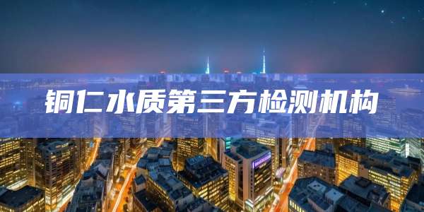 铜仁水质第三方检测机构