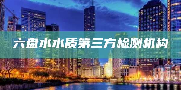 六盘水水质第三方检测机构