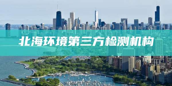 北海环境第三方检测机构