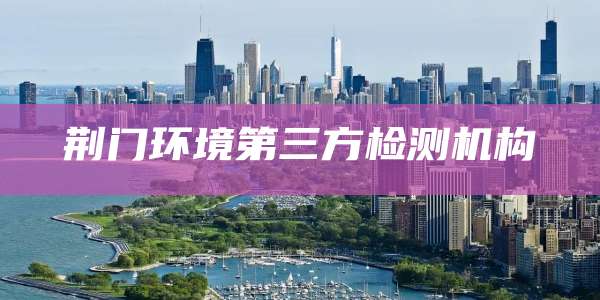 荆门环境第三方检测机构