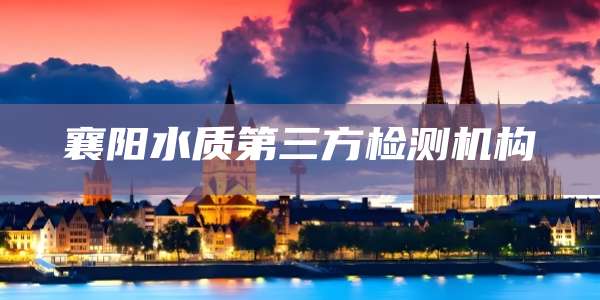 襄阳水质第三方检测机构