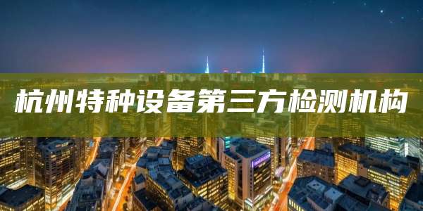 杭州特种设备第三方检测机构