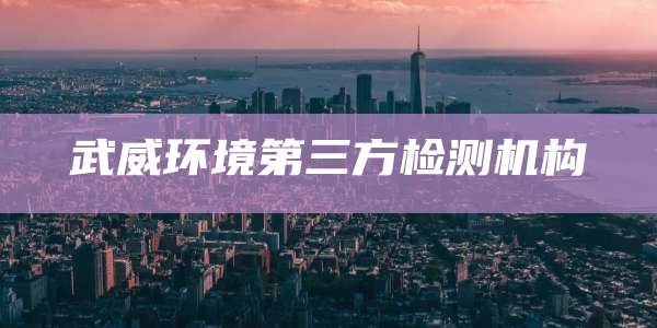 武威环境第三方检测机构