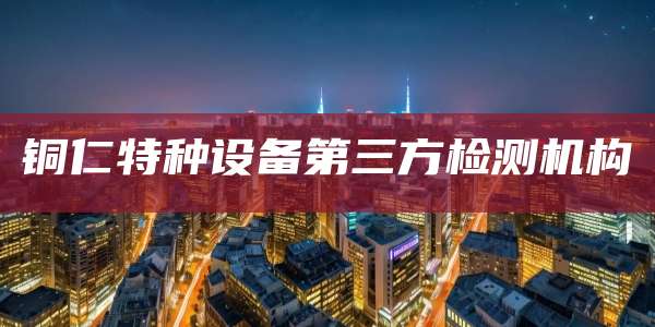 铜仁特种设备第三方检测机构