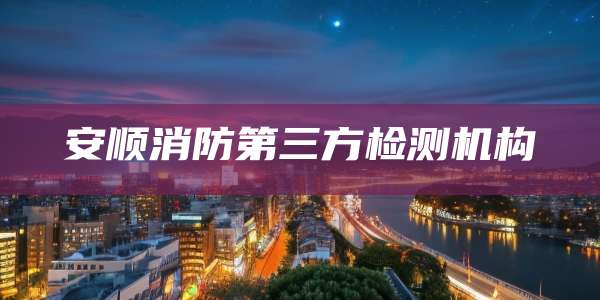 安顺消防第三方检测机构