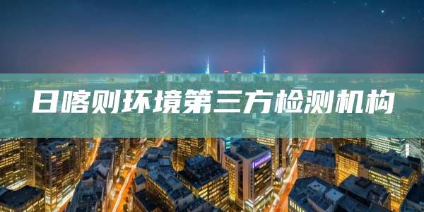 日喀则环境第三方检测机构