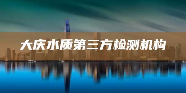 大庆水质第三方检测机构