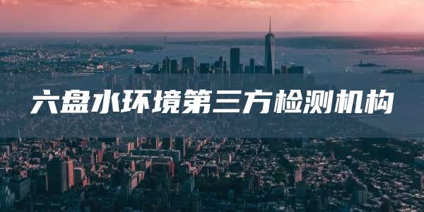 六盘水环境第三方检测机构