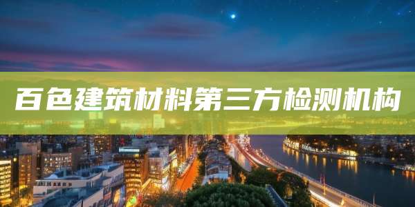 百色建筑材料第三方检测机构