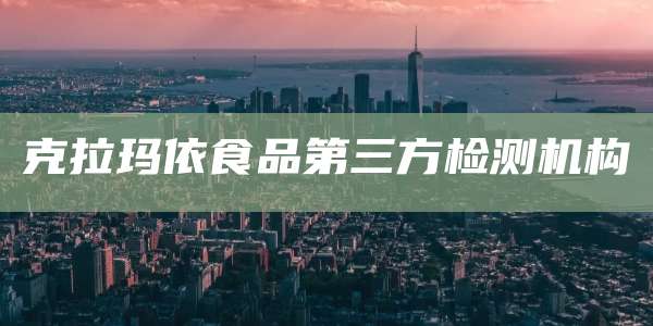 克拉玛依食品第三方检测机构