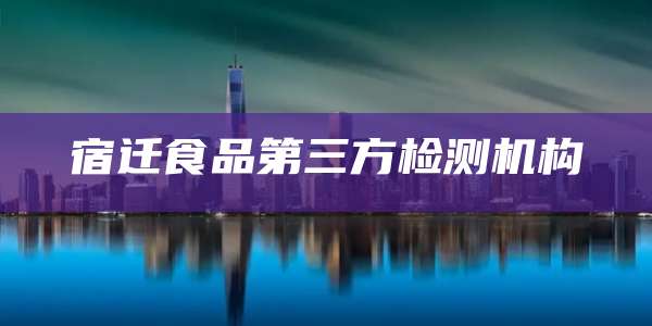 宿迁食品第三方检测机构