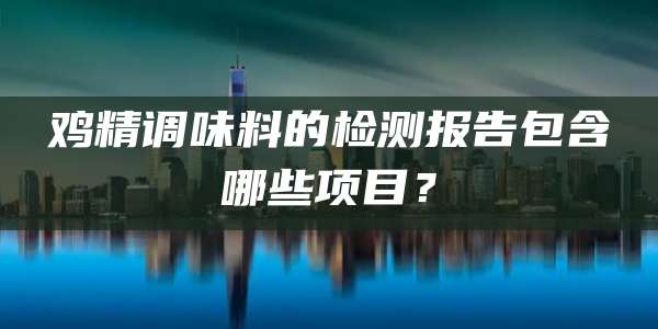 鸡精调味料的检测报告包含哪些项目？