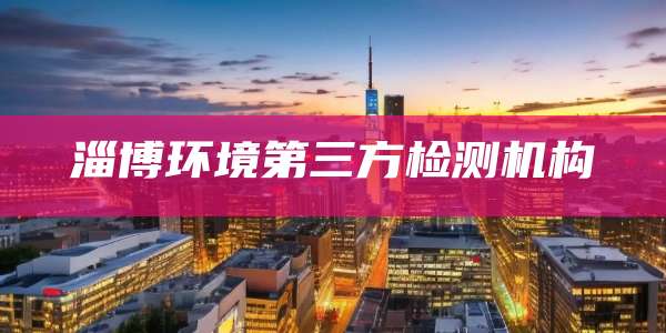 淄博环境第三方检测机构