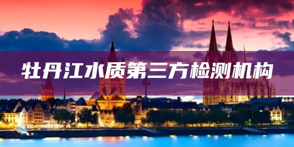 牡丹江水质第三方检测机构