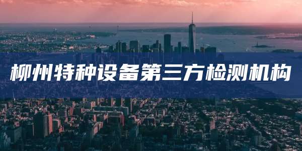 柳州特种设备第三方检测机构