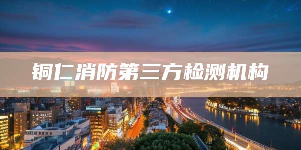 铜仁消防第三方检测机构