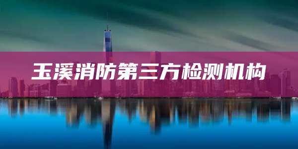 玉溪消防第三方检测机构