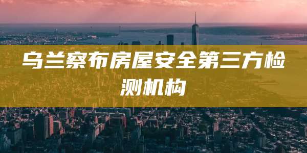 乌兰察布房屋安全第三方检测机构