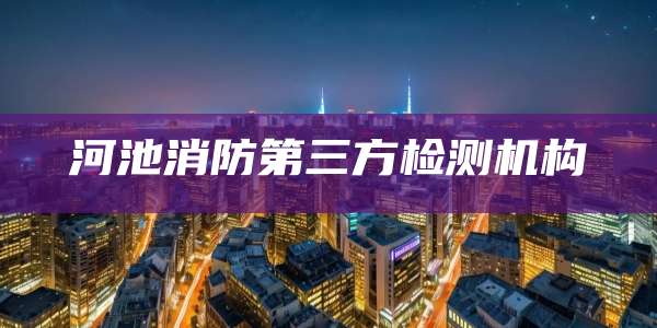 河池消防第三方检测机构