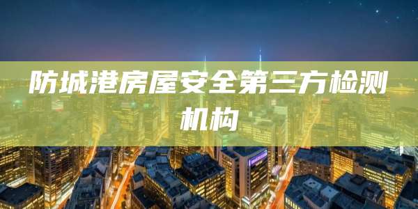 防城港房屋安全第三方检测机构