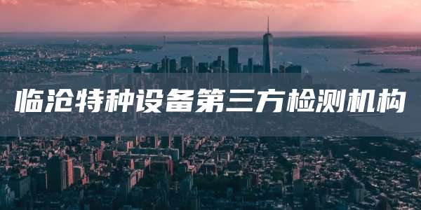 临沧特种设备第三方检测机构