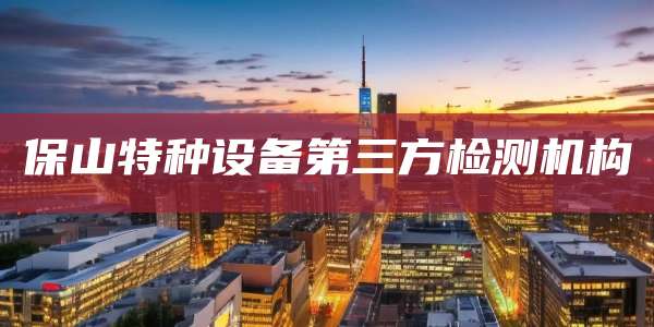 保山特种设备第三方检测机构